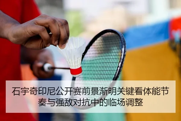 石宇奇印尼公开赛前景渐明关键看体能节奏与强敌对抗中的临场调整