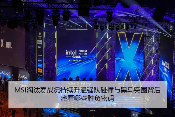MSI淘汰赛战况持续升温强队碰撞与黑马突围背后藏着哪些胜负密码