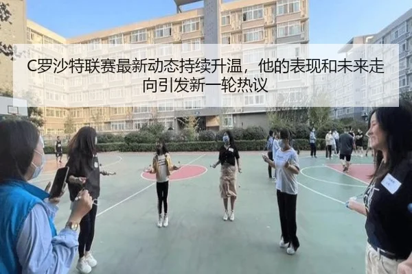 C罗沙特联赛最新动态持续升温，他的表现和未来走向引发新一轮热议